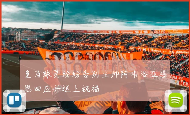 皇马球员纷纷告别主帅阿韦洛亚感恩回应并送上祝福