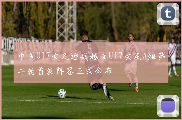 中国U17女足迎战越南U17女足A组第二轮首发阵容正式公布