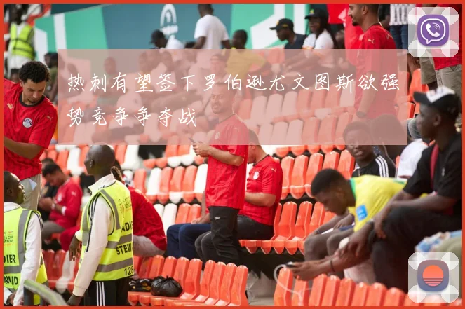 热刺有望签下罗伯逊尤文图斯欲强势竞争争夺战