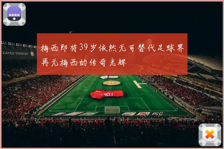 梅西即将39岁依然无可替代足球界再无梅西的传奇光辉