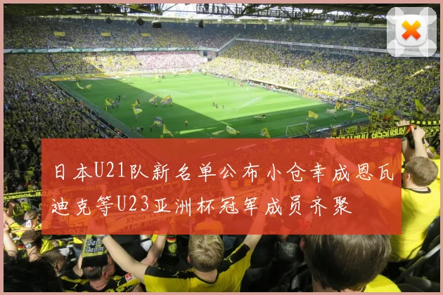 日本U21队新名单公布小仓幸成恩瓦迪克等U23亚洲杯冠军成员齐聚