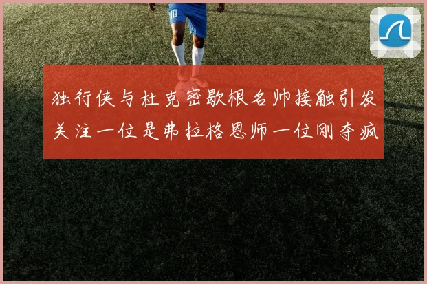 独行侠与杜克密歇根名帅接触引发关注一位是弗拉格恩师一位刚夺疯三