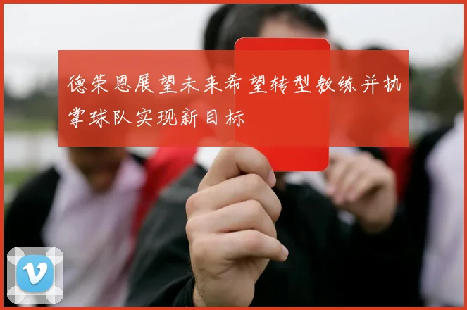 德荣恩展望未来希望转型教练并执掌球队实现新目标