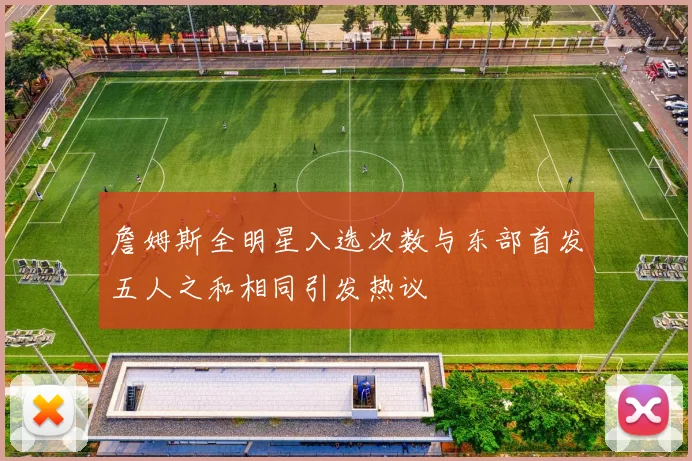 詹姆斯全明星入选次数与东部首发五人之和相同引发热议