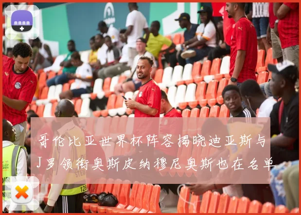 哥伦比亚世界杯阵容揭晓迪亚斯与J罗领衔奥斯皮纳穆尼奥斯也在名单中