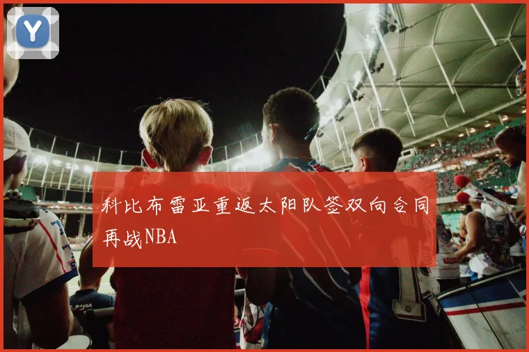 科比布雷亚重返太阳队签双向合同再战NBA