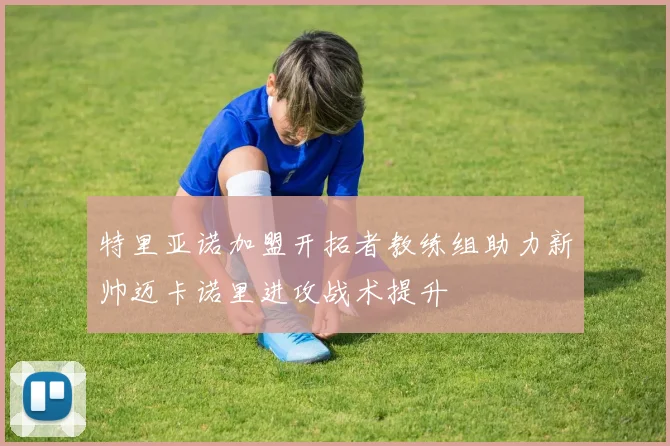 特里亚诺加盟开拓者教练组助力新帅迈卡诺里进攻战术提升
