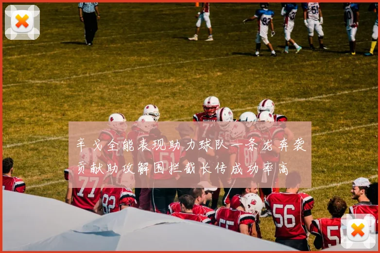 辛戈全能表现助力球队一条龙奔袭贡献助攻解围拦截长传成功率高