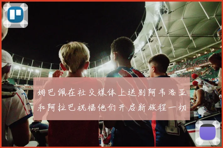 姆巴佩在社交媒体上送别阿韦洛亚和阿拉巴祝福他们开启新旅程一切顺利