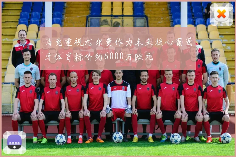 马竞重视尤尔曼作为未来核心葡萄牙体育标价约6000万欧元