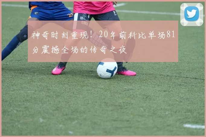 神奇时刻重现！20年前科比单场81分震撼全场的传奇之夜