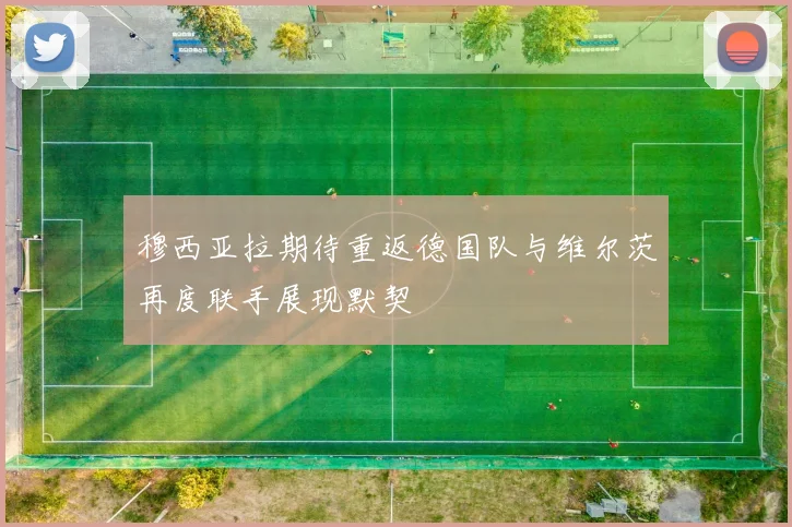 穆西亚拉期待重返德国队与维尔茨再度联手展现默契