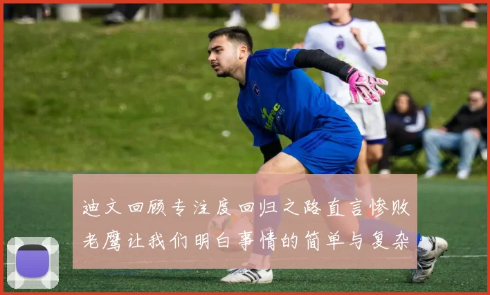 迪文回顾专注度回归之路直言惨败老鹰让我们明白事情的简单与复杂