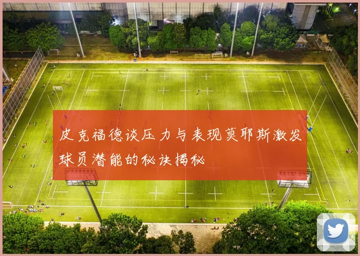 皮克福德谈压力与表现莫耶斯激发球员潜能的秘诀揭秘