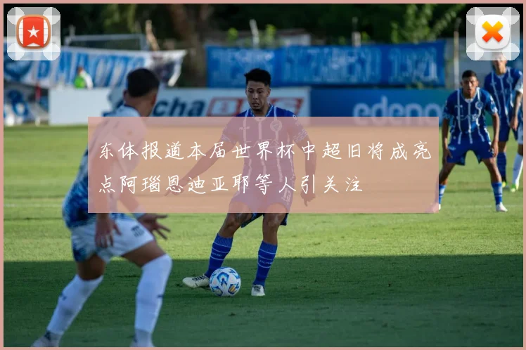 东体报道本届世界杯中超旧将成亮点阿瑙恩迪亚耶等人引关注
