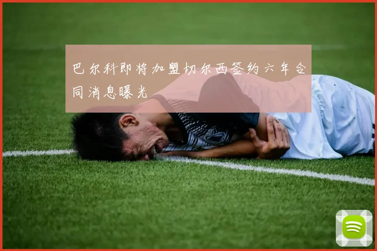 巴尔科即将加盟切尔西签约六年合同消息曝光