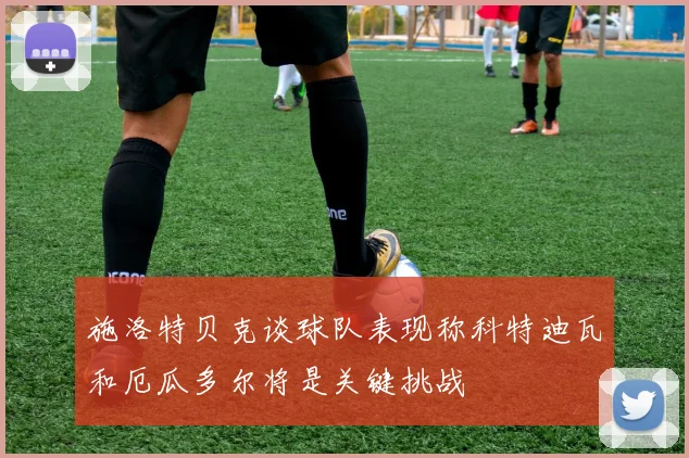 施洛特贝克谈球队表现称科特迪瓦和厄瓜多尔将是关键挑战