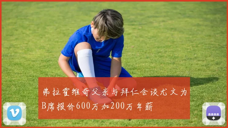 弗拉霍维奇父亲与拜仁会谈尤文为B席报价600万加200万年薪