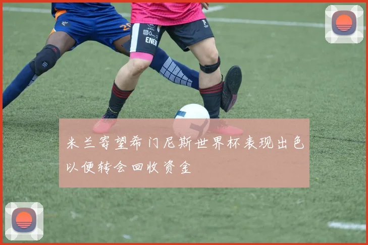 米兰寄望希门尼斯世界杯表现出色以便转会回收资金