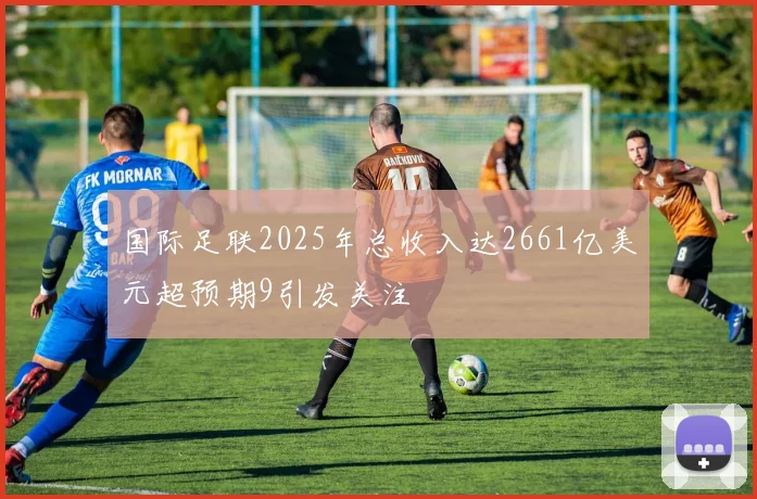 国际足联2025年总收入达2661亿美元超预期9引发关注