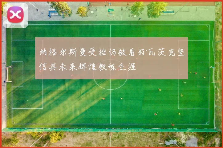 纳格尔斯曼受挫仍被看好瓦茨克坚信其未来辉煌教练生涯