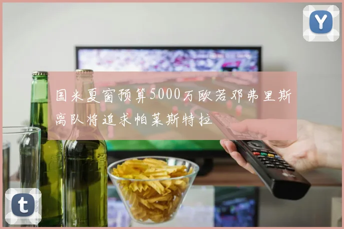 国米夏窗预算5000万欧若邓弗里斯离队将追求帕莱斯特拉
