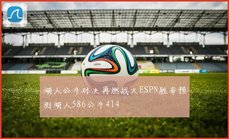 湖人公牛对决再燃战火ESPN胜率预测湖人586公牛414