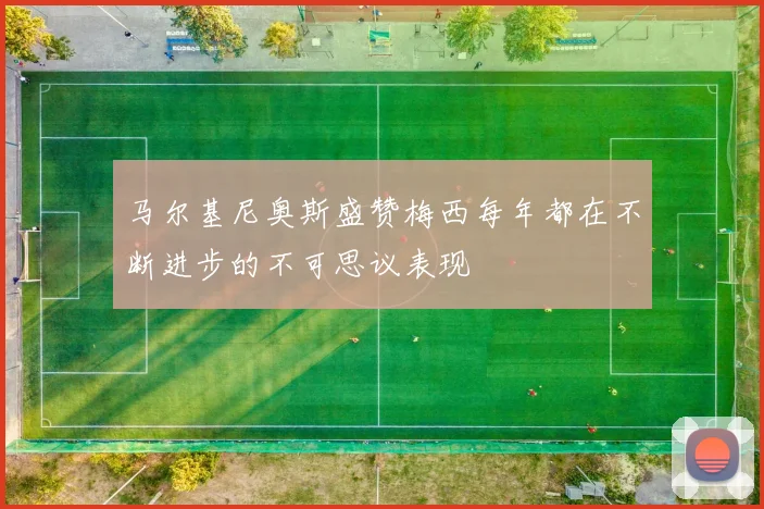 马尔基尼奥斯盛赞梅西每年都在不断进步的不可思议表现