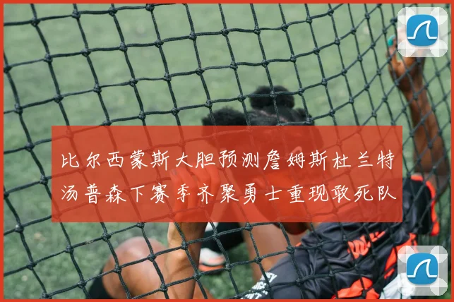 比尔西蒙斯大胆预测詹姆斯杜兰特汤普森下赛季齐聚勇士重现敢死队辉煌