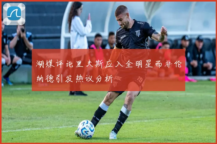 湖媒评论里夫斯应入全明星而非伦纳德引发热议分析
