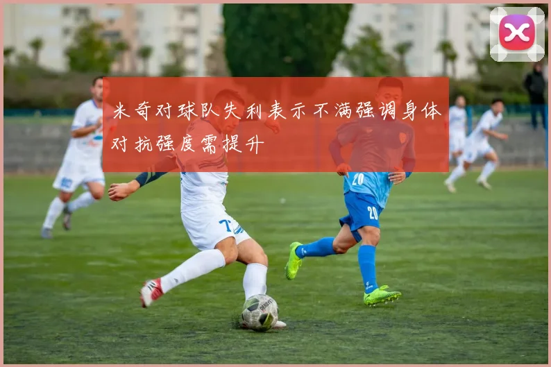 米奇对球队失利表示不满强调身体对抗强度需提升