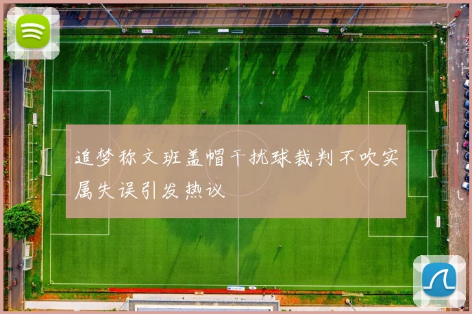 追梦称文班盖帽干扰球裁判不吹实属失误引发热议